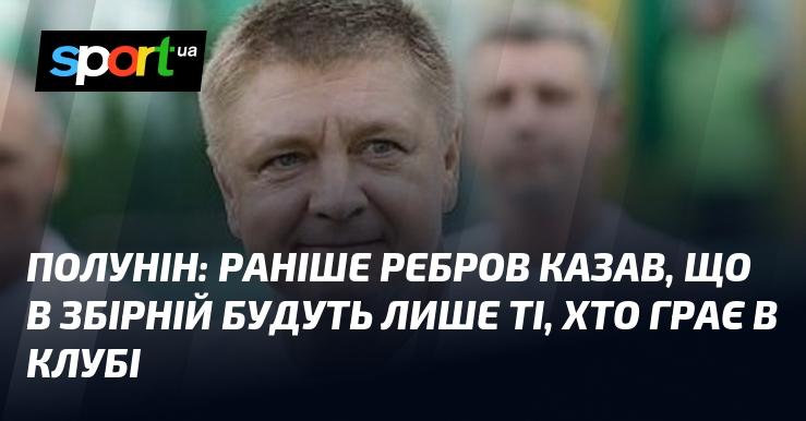 ПОЛУНІН: Раніше Ребров зазначав, що до національної команди потраплять лише ті гравці, які виступають за свої клуби.