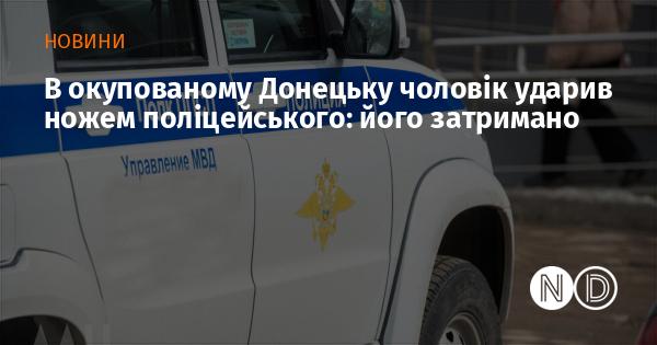 У захопленому Донецьку чоловік завдав удар ножем поліцейському, після чого був арештований.