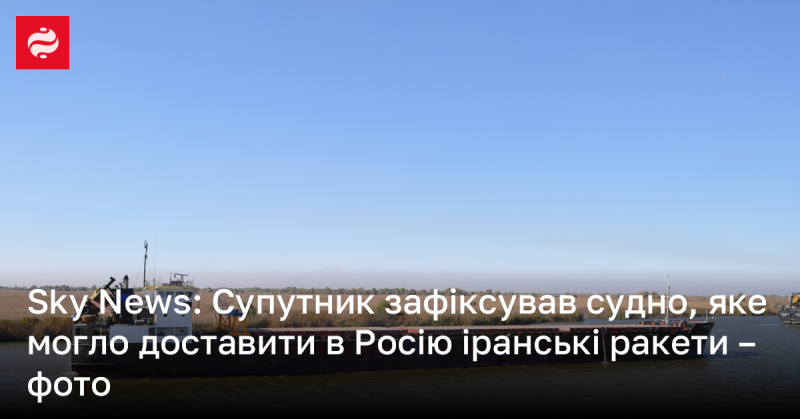 Sky News: Супутникові знімки зафіксували корабель, що ймовірно транспортує іранські ракети до Росії – фото.