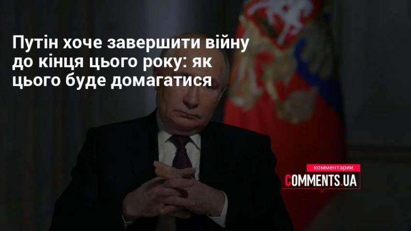 Путін має намір закінчити конфлікт до кінця поточного року: які кроки він планує для досягнення цієї мети?