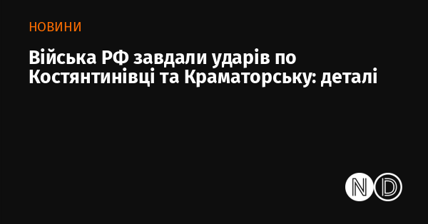 Російські війська атакували Костянтинівку та Краматорськ: подробиці подій.