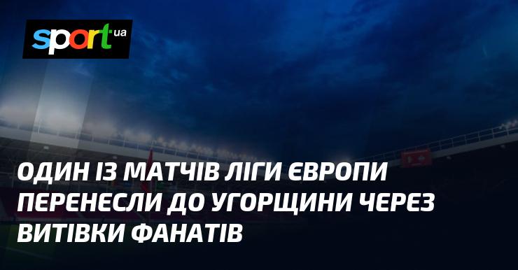 Один з поєдинків Ліги Європи було перенесено до Угорщини через поведінку вболівальників.